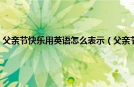 父亲节快乐用英语怎么表示（父亲节快乐用英语怎么说相关内容简介介绍）