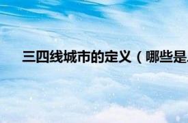 三四线城市的定义（哪些是三四线城市相关内容简介介绍）