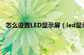 怎么设置LED显示屏（led显示屏怎么设置相关内容简介介绍）