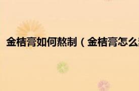 金桔膏如何熬制（金桔膏怎么熬制家庭做法相关内容简介介绍）