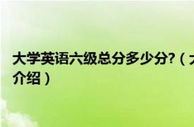 大学英语六级总分多少分?（大学英语六级多少分过相关内容简介介绍）