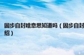 固步自封啥意思知道吗（固步自封还是故步自封哪个正确啊相关内容简介介绍）