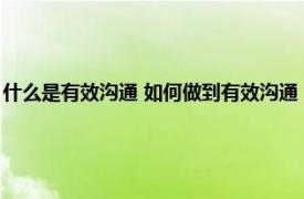 什么是有效沟通 如何做到有效沟通（如何实现有效沟通相关内容简介介绍）