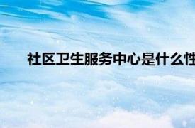 社区卫生服务中心是什么性质单位相关内容简介介绍一下