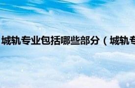 城轨专业包括哪些部分（城轨专业是干什么的相关内容简介介绍）