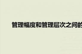 管理幅度和管理层次之间的关系相关内容简介介绍怎么写