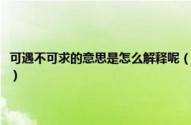 可遇不可求的意思是怎么解释呢（可遇不可求是什么意思相关内容简介介绍）