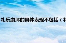 礼乐崩坏的具体表现不包括（礼乐崩坏的含义相关内容简介介绍）