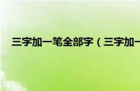 三字加一笔全部字（三字加一笔有哪些字相关内容简介介绍）