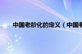 中国老龄化的定义（中国老龄化比例相关内容简介介绍）