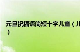 元旦祝福语简短十字儿童（儿童节祝福语10字相关内容简介介绍）