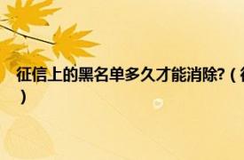 征信上的黑名单多久才能消除?（征信黑名单多久会消除相关内容简介介绍）