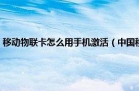 移动物联卡怎么用手机激活（中国移动物联卡怎么激活相关内容简介介绍）