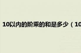 10以内的阶乘的和是多少（10的阶乘是多少相关内容简介介绍）