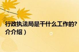 行政执法局是干什么工作的?（执法局是干什么工作的相关内容简介介绍）