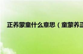 正养蒙童什么意思（童蒙养正下一句是啥相关内容简介介绍）