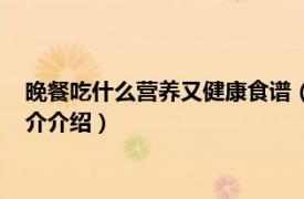 晚餐吃什么营养又健康食谱（晚餐吃什么健康又营养相关内容简介介绍）