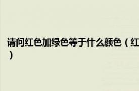 请问红色加绿色等于什么颜色（红色加绿色是什么颜色呢相关内容简介介绍）