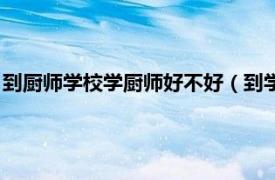 到厨师学校学厨师好不好（到学校学厨师好吗相关内容简介介绍）