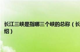 长江三峡是指哪三个峡的总称（长江三峡指哪三个分别个峡相关内容简介介绍）