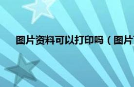 图片资料可以打印吗（图片可以打印吗相关内容简介介绍）