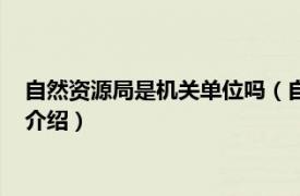 自然资源局是机关单位吗（自然资源局是什么单位相关内容简介介绍）