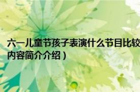 六一儿童节孩子表演什么节目比较好（六一儿童节表演什么节目比较好相关内容简介介绍）