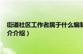 街道社区工作者属于什么编制（社区社工是什么编制相关内容简介介绍）