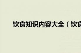 饮食知识内容大全（饮食小知识相关内容简介介绍）