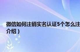 微信如何注销实名认证5个怎么注销（微信实名5个怎么注销相关内容简介介绍）