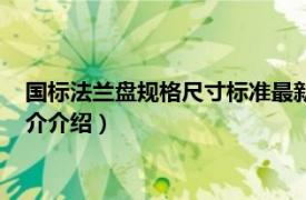 国标法兰盘规格尺寸标准最新（法兰盘规格尺寸标准相关内容简介介绍）