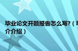 毕业论文开题报告怎么写?（毕业论文开题报告怎么写相关内容简介介绍）