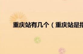 重庆站有几个（重庆站是指哪一个站相关内容简介介绍）