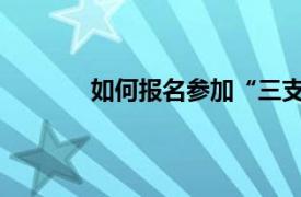 如何报名参加“三支一扶”？相关内容简介