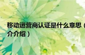 移动运营商认证是什么意思（运营商认证是什么意思相关内容简介介绍）