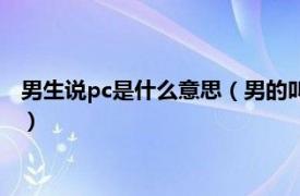 男生说pc是什么意思（男的叫pc是什么意思啊相关内容简介介绍）