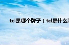 tcl是哪个牌子（tcl是什么牌子中文名相关内容简介介绍）