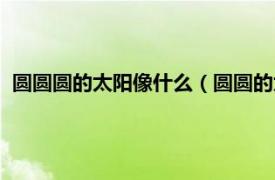 圆圆圆的太阳像什么（圆圆的太阳就像什么相关内容简介介绍）