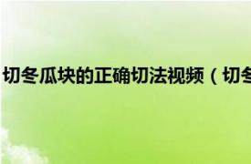 切冬瓜块的正确切法视频（切冬瓜的正确切法相关内容简介介绍）