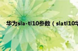 华为sla-tl10参数（slatl10华为什么型号相关内容简介介绍）