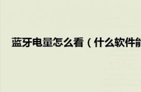 蓝牙电量怎么看（什么软件能看蓝牙电量相关内容简介介绍）