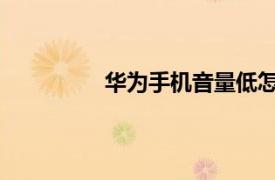 华为手机音量低怎么办？相关内容简介