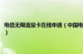 电信无限流量卡在线申请（中国电信无限流量卡怎么申请相关内容简介介绍）