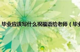 毕业应该写什么祝福语给老师（毕业后给老师的祝福语相关内容简介介绍）