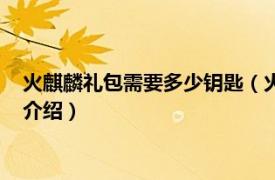 火麒麟礼包需要多少钥匙（火麒麟礼包要多少钥匙相关内容简介介绍）