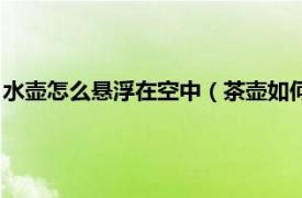 水壶怎么悬浮在空中（茶壶如何悬浮在天空中相关内容简介介绍）