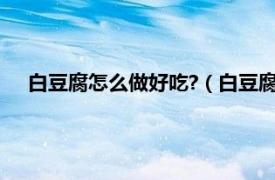 白豆腐怎么做好吃?（白豆腐怎么做好吃相关内容简介介绍）