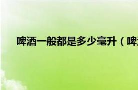 啤酒一般都是多少毫升（啤酒多少毫升相关内容简介介绍）