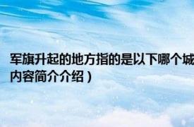 军旗升起的地方指的是以下哪个城市（军旗升起的地方指的是哪座城市相关内容简介介绍）