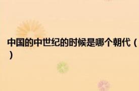 中国的中世纪的时候是哪个朝代（中世纪中国是什么朝代相关内容简介介绍）